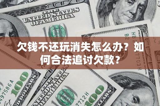 武汉欠钱不还玩消失怎么办？如何合法追讨欠款？
