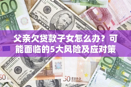 武汉父亲欠贷款子女怎么办？可能面临的5大风险及应对策略