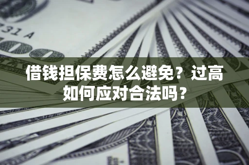 武汉借钱担保费怎么避免？过高如何应对合法吗？