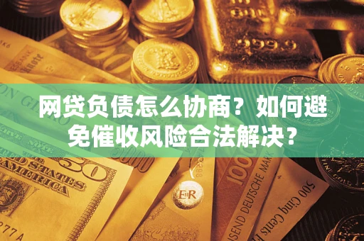 武汉网贷负债怎么协商？如何避免催收风险合法解决？