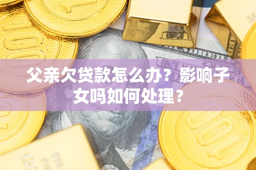武汉父亲欠贷款怎么办？影响子女吗如何处理？