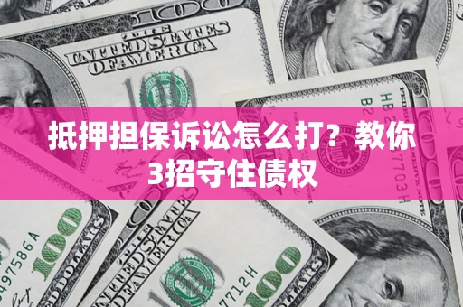 武汉抵押担保诉讼怎么打？教你3招守住债权