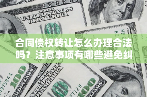 武汉合同债权转让怎么办理合法吗？注意事项有哪些避免纠纷？