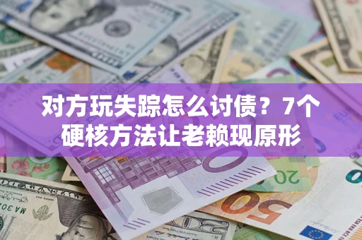 武汉对方玩失踪怎么讨债？7个硬核方法让老赖现原形