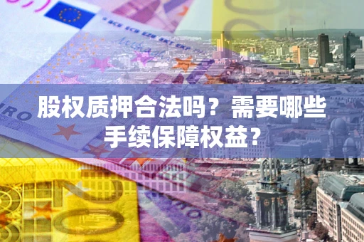 武汉股权质押合法吗？需要哪些手续保障权益？