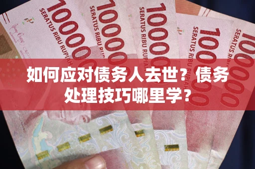 武汉如何应对债务人去世？债务处理技巧哪里学？