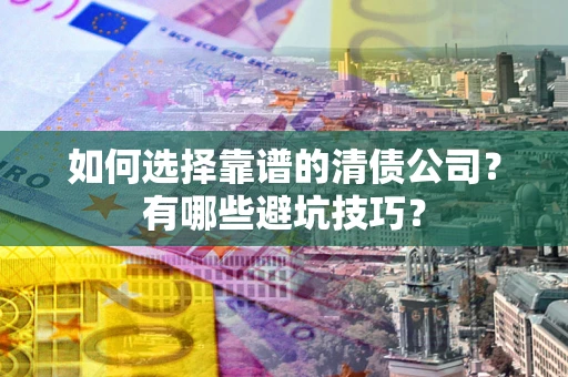 武汉如何选择靠谱的清债公司？有哪些避坑技巧？