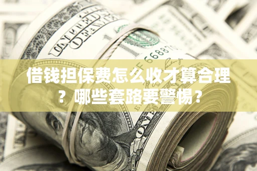 武汉借钱担保费怎么收才算合理？哪些套路要警惕？