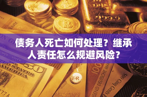 武汉债务人死亡如何处理？继承人责任怎么规避风险？