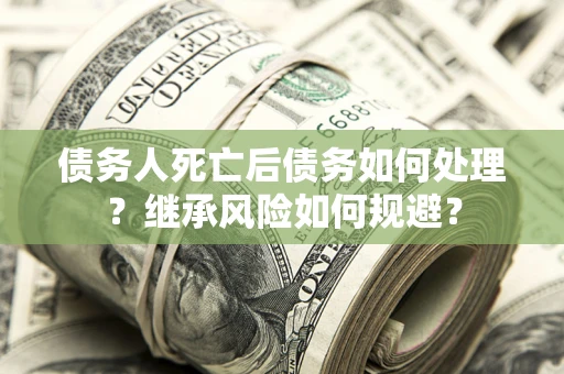 武汉债务人死亡后债务如何处理？继承风险如何规避？