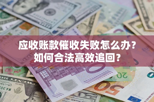 武汉应收账款催收失败怎么办？如何合法高效追回？