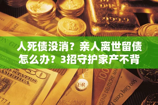 武汉人死债没消？亲人离世留债怎么办？3招守护家产不背锅