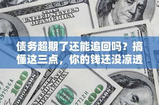 武汉债务超期了还能追回吗？搞懂这三点，你的钱还没凉透