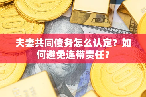 武汉夫妻共同债务怎么认定？如何避免连带责任？