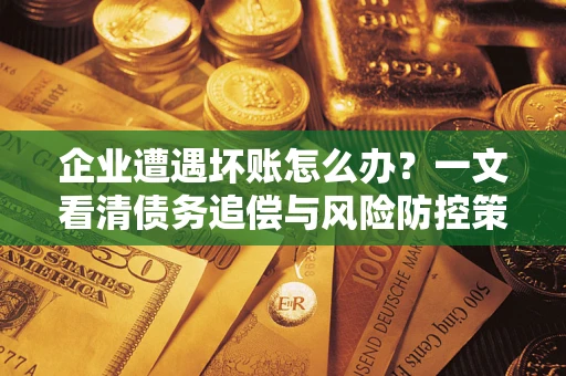 武汉企业遭遇坏账怎么办？一文看清债务追偿与风险防控策略