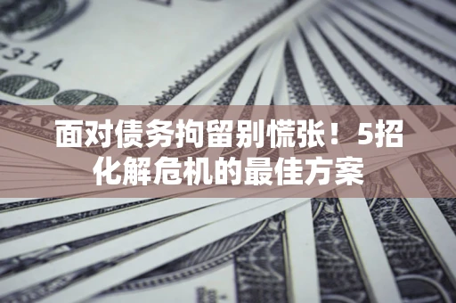 武汉面对债务拘留别慌张！5招化解危机的最佳方案