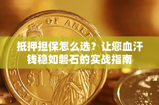 武汉抵押担保怎么选？让您血汗钱稳如磐石的实战指南