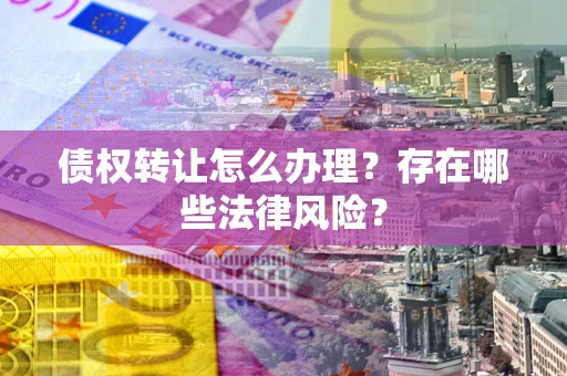 武汉债权转让怎么办理？存在哪些法律风险？