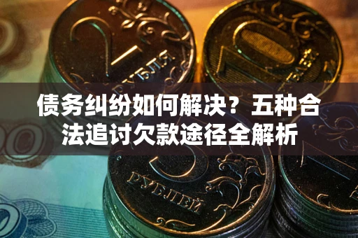 武汉债务纠纷如何解决？五种合法追讨欠款途径全解析