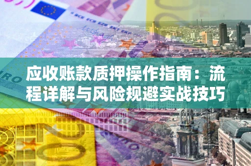 武汉应收账款质押操作指南：流程详解与风险规避实战技巧