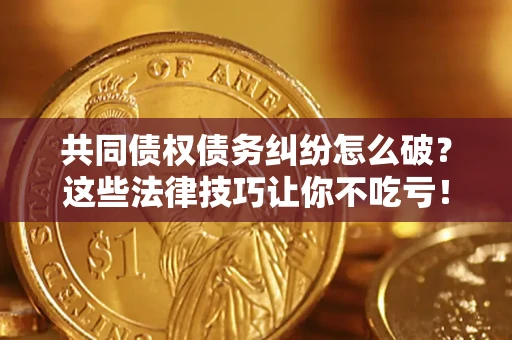 武汉共同债权债务纠纷怎么破？这些法律技巧让你不吃亏！