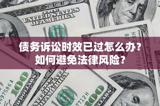 武汉债务诉讼时效已过怎么办？如何避免法律风险？