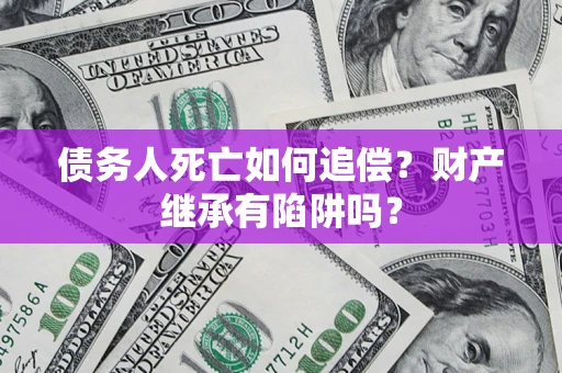 武汉债务人死亡如何追偿？财产继承有陷阱吗？