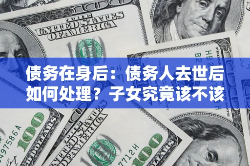 武汉债务在身后：债务人去世后如何处理？子女究竟该不该还钱？