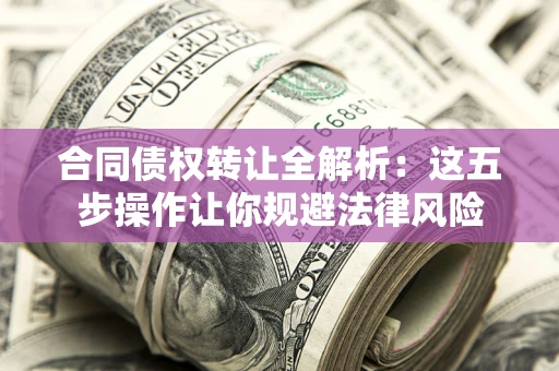 武汉合同债权转让全解析：这五步操作让你规避法律风险