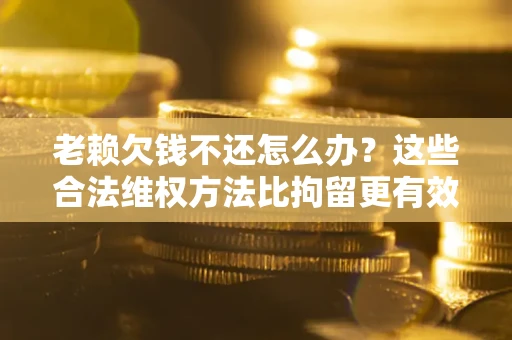 武汉老赖欠钱不还怎么办？这些合法维权方法比拘留更有效