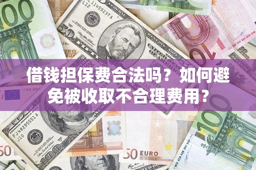 武汉借钱担保费合法吗？如何避免被收取不合理费用？
