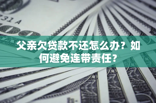 武汉父亲欠贷款不还怎么办？如何避免连带责任？
