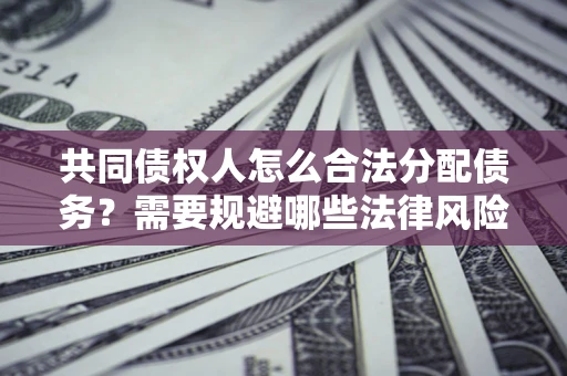 武汉共同债权人怎么合法分配债务？需要规避哪些法律风险？