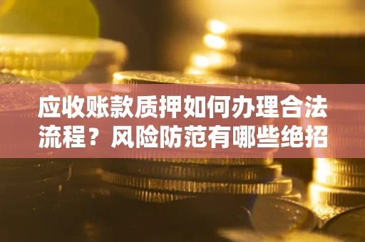 武汉应收账款质押如何办理合法流程？风险防范有哪些绝招？