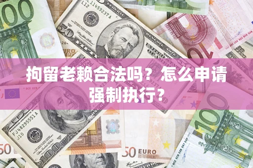 武汉拘留老赖合法吗？怎么申请强制执行？