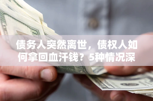 武汉债务人突然离世，债权人如何拿回血汗钱？5种情况深度解析