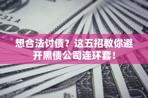 武汉想合法讨债？这五招教你避开黑债公司连环套！