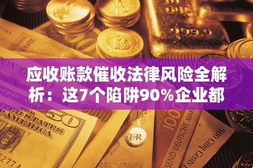 武汉应收账款催收法律风险全解析：这7个陷阱90%企业都踩过（含合规应对指南）