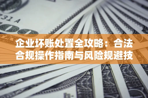 武汉企业坏账处置全攻略：合法合规操作指南与风险规避技巧解析