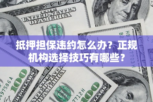 武汉抵押担保违约怎么办？正规机构选择技巧有哪些？