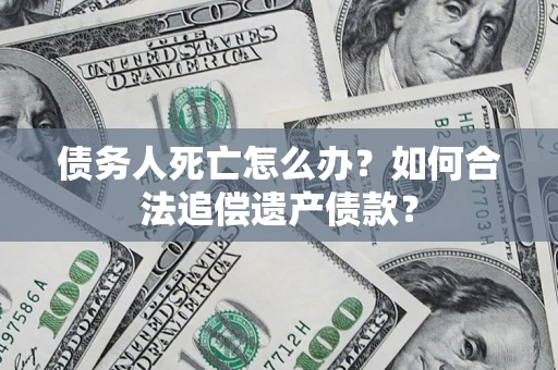 武汉债务人死亡怎么办？如何合法追偿遗产债款？