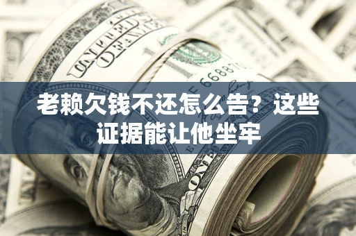 武汉老赖欠钱不还怎么告？这些证据能让他坐牢