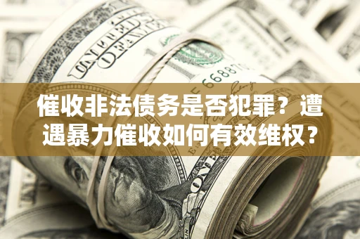 武汉催收非法债务是否犯罪？遭遇暴力催收如何有效维权？
