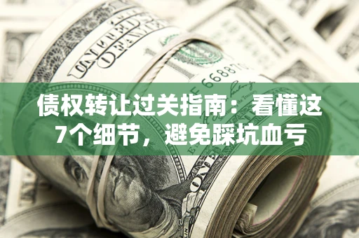 武汉债权转让过关指南：看懂这7个细节，避免踩坑血亏