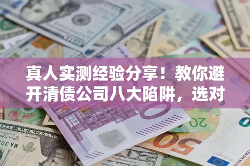 武汉真人实测经验分享！教你避开清债公司八大陷阱，选对机构少走十年弯路