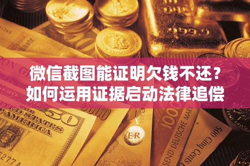 武汉微信截图能证明欠钱不还？如何运用证据启动法律追偿程序？
