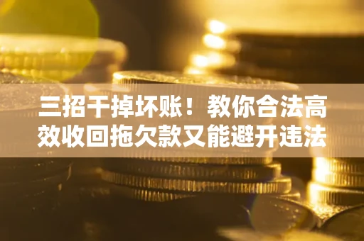 武汉三招干掉坏账！教你合法高效收回拖欠款又能避开违法雷区