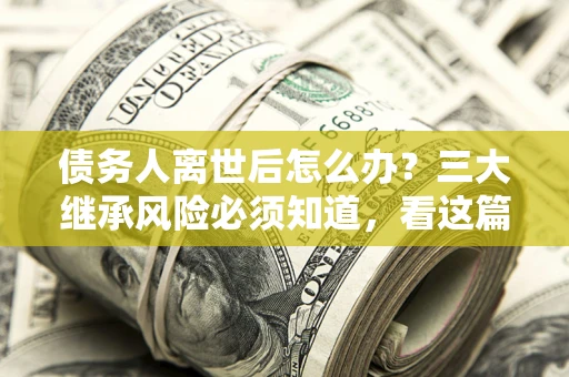 武汉债务人离世后怎么办？三大继承风险必须知道，看这篇就够了
