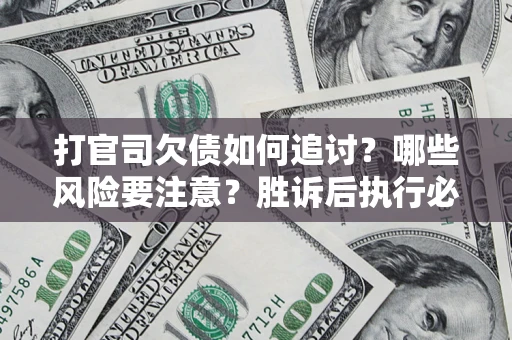 武汉打官司欠债如何追讨？哪些风险要注意？胜诉后执行必看！