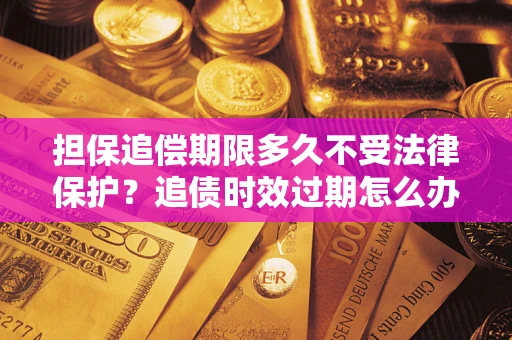 武汉担保追偿期限多久不受法律保护？追债时效过期怎么办？